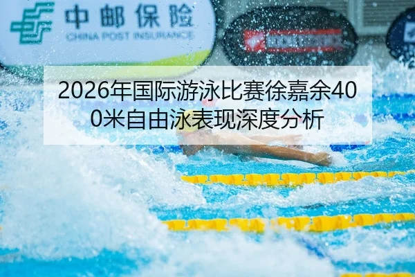 2026年国际游泳比赛徐嘉余400米自由泳表现深度分析