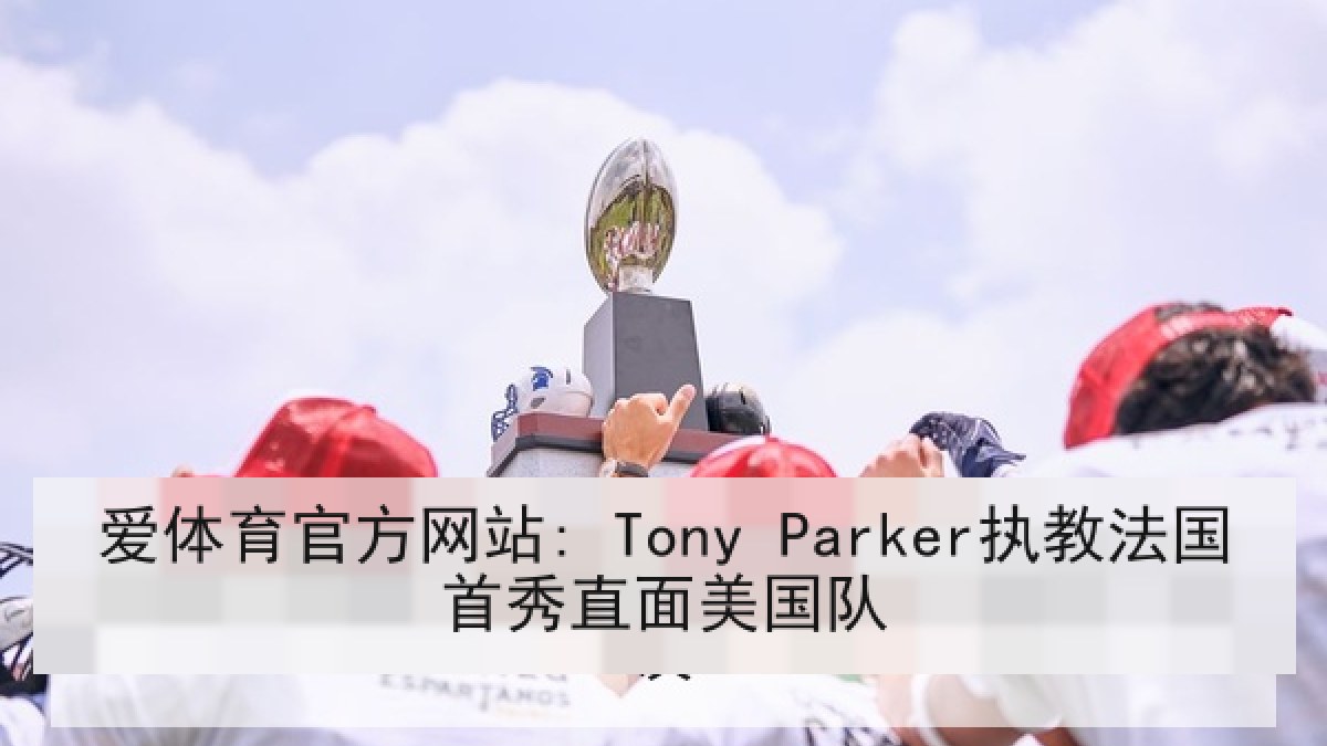 爱体育官方网站: Tony Parker执教法国首秀直面美国队