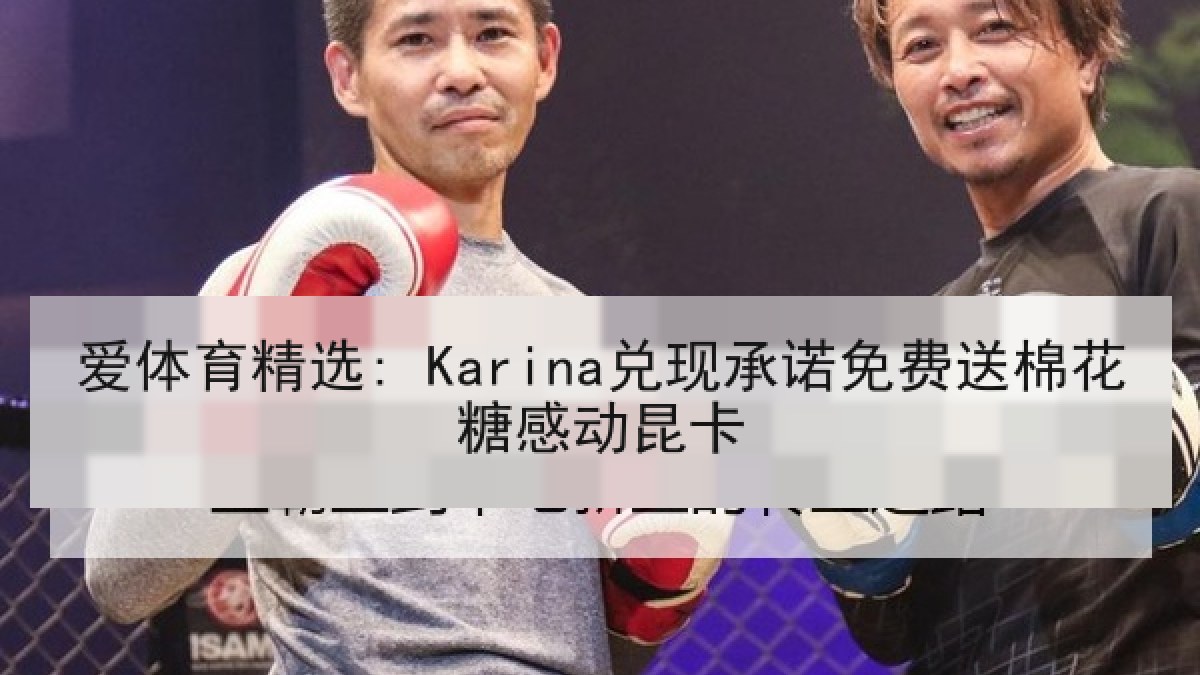 爱体育精选: Karina兑现承诺免费送棉花糖感动昆卡 爱体育精选: Karina兑现承诺免费送棉花糖感动昆卡
