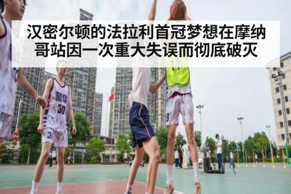 汉密尔顿的法拉利首冠梦想在摩纳哥站因一次重大失误而彻底破灭