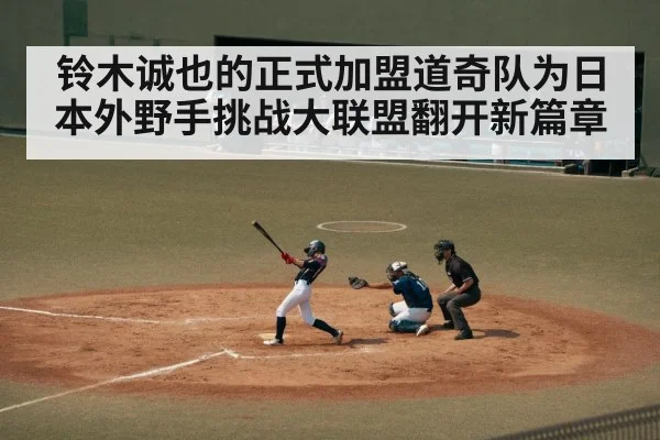 铃木诚也的正式加盟道奇队为日本外野手挑战大联盟翻开新篇章