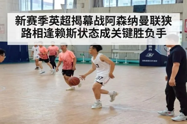 新赛季英超揭幕战阿森纳曼联狭路相逢赖斯状态成关键胜负手